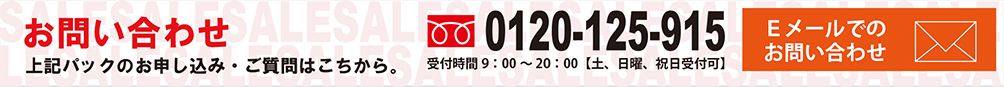 お問い合わせ 上記パックのお申し込み・ご質問はこちから。 0120-125-915 受付時間9：00～20：00【土、日曜、祝日受付可】